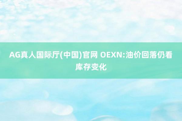 AG真人国际厅(中国)官网 OEXN:油价回落仍看库存变化