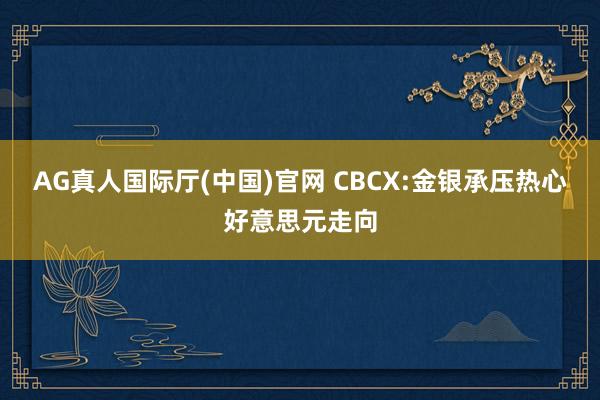 AG真人国际厅(中国)官网 CBCX:金银承压热心好意思元走向