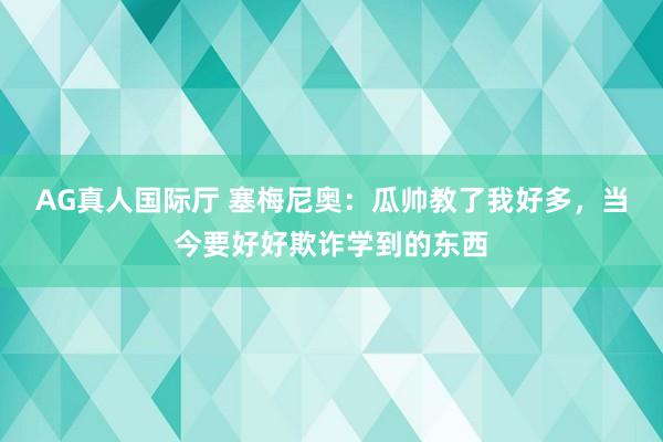 AG真人国际厅 塞梅尼奥:瓜帅教了我好多,当今要好好欺诈学到的东西