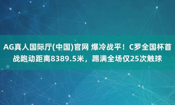 AG真人国际厅(中国)官网 爆冷战平!C罗全国杯首战跑动距离8389.5米,踢满全场仅25次触球