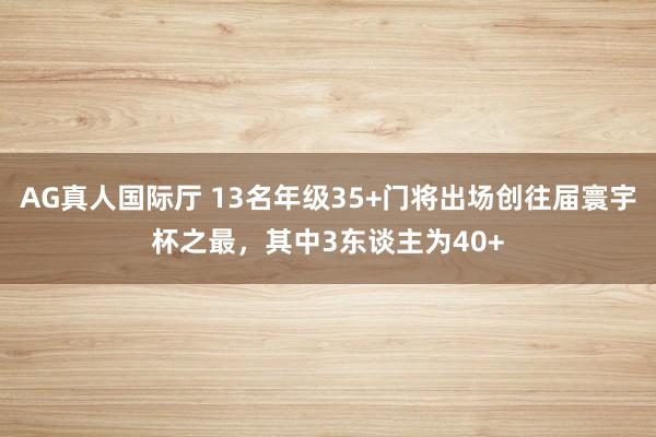 AG真人国际厅 13名年级35+门将出场创往届寰宇杯之最，其中3东谈主为40+