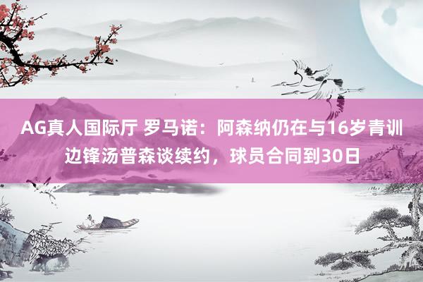 AG真人国际厅 罗马诺:阿森纳仍在与16岁青训边锋汤普森谈续约,球员合同到30日