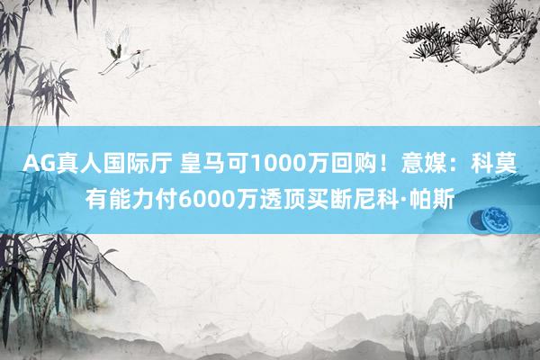 AG真人国际厅 皇马可1000万回购!意媒:科莫有能力付6000万透顶买断尼科·帕斯