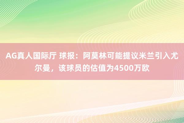 AG真人国际厅 球报:阿莫林可能提议米兰引入尤尔曼,该球员的估值为4500万欧