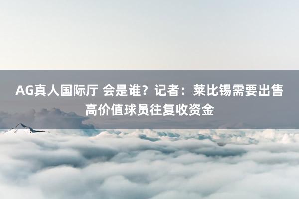 AG真人国际厅 会是谁?记者:莱比锡需要出售高价值球员往复收资金
